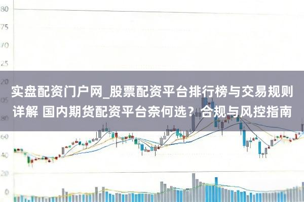 实盘配资门户网_股票配资平台排行榜与交易规则详解 国内期货配资平台奈何选？合规与风控指南