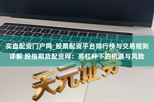 实盘配资门户网_股票配资平台排行榜与交易规则详解 股指期货配资网：高杠杆下的机遇与风险