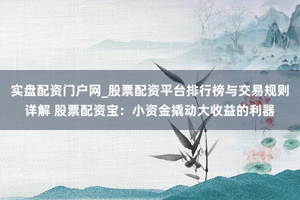 实盘配资门户网_股票配资平台排行榜与交易规则详解 股票配资宝：小资金撬动大收益的利器