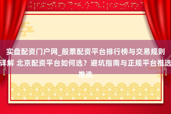 实盘配资门户网_股票配资平台排行榜与交易规则详解 北京配资平台如何选？避坑指南与正规平台推选