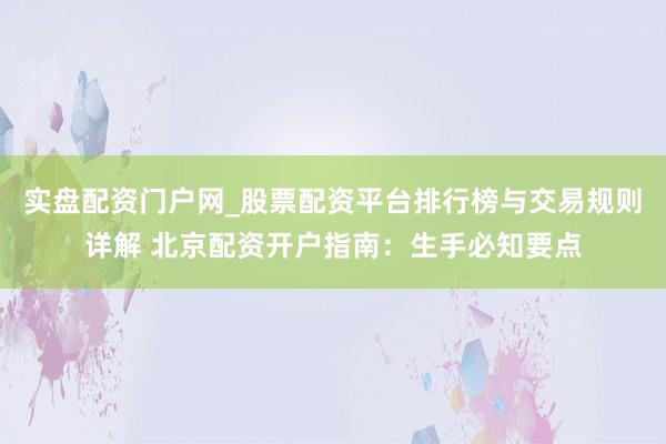 实盘配资门户网_股票配资平台排行榜与交易规则详解 北京配资开户指南：生手必知要点