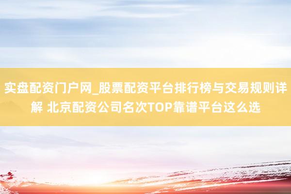 实盘配资门户网_股票配资平台排行榜与交易规则详解 北京配资公司名次TOP靠谱平台这么选