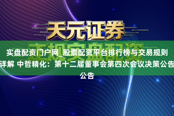 实盘配资门户网_股票配资平台排行榜与交易规则详解 中哲精化：第十二届董事会第四次会议决策公告
