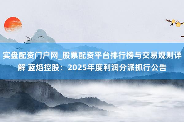 实盘配资门户网_股票配资平台排行榜与交易规则详解 蓝焰控股：2025年度利润分派抓行公告