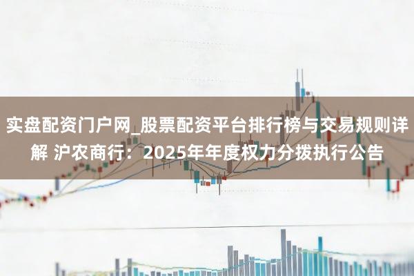 实盘配资门户网_股票配资平台排行榜与交易规则详解 沪农商行：2025年年度权力分拨执行公告