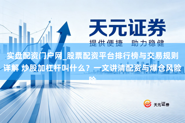 实盘配资门户网_股票配资平台排行榜与交易规则详解 炒股加杠杆叫什么？一文讲清配资与爆仓风险