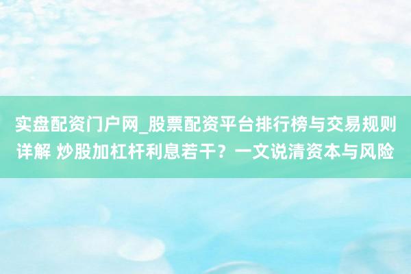 实盘配资门户网_股票配资平台排行榜与交易规则详解 炒股加杠杆利息若干？一文说清资本与风险