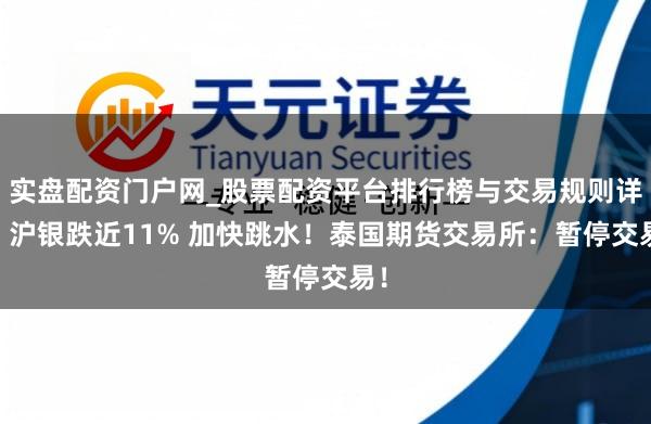 实盘配资门户网_股票配资平台排行榜与交易规则详解 沪银跌近11% 加快跳水！泰国期货交易所：暂停交易！