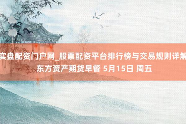 实盘配资门户网_股票配资平台排行榜与交易规则详解 东方资产期货早餐 5月15日 周五