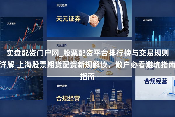 实盘配资门户网_股票配资平台排行榜与交易规则详解 上海股票期货配资新规解读，散户必看避坑指南