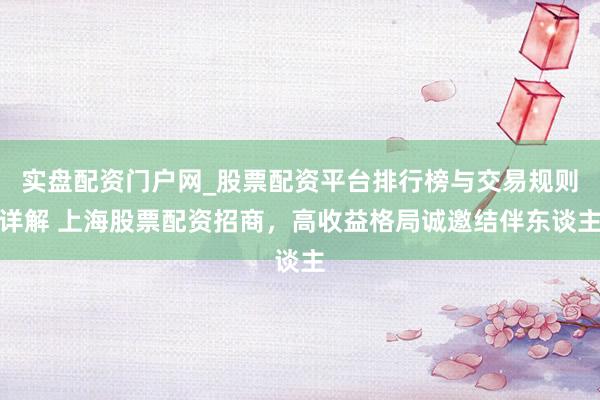 实盘配资门户网_股票配资平台排行榜与交易规则详解 上海股票配资招商，高收益格局诚邀结伴东谈主