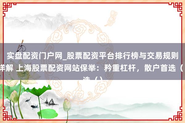 实盘配资门户网_股票配资平台排行榜与交易规则详解 上海股票配资网站保举：矜重杠杆，散户首选（）
