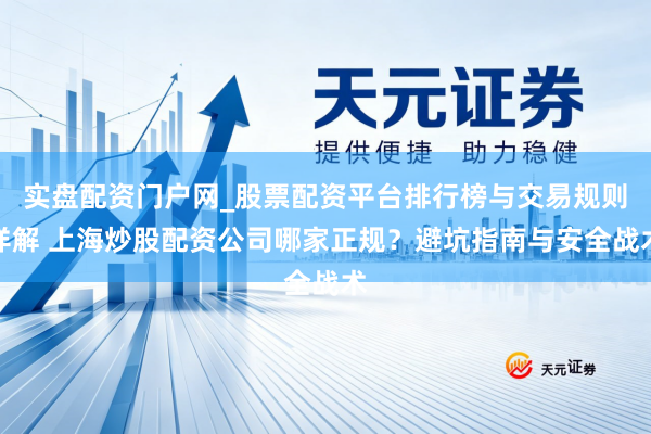 实盘配资门户网_股票配资平台排行榜与交易规则详解 上海炒股配资公司哪家正规？避坑指南与安全战术