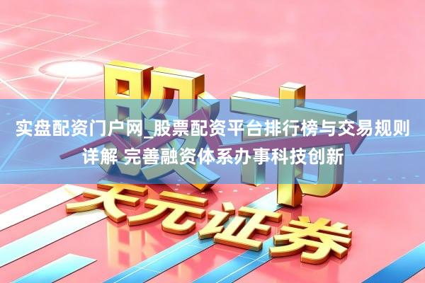 实盘配资门户网_股票配资平台排行榜与交易规则详解 完善融资体系办事科技创新