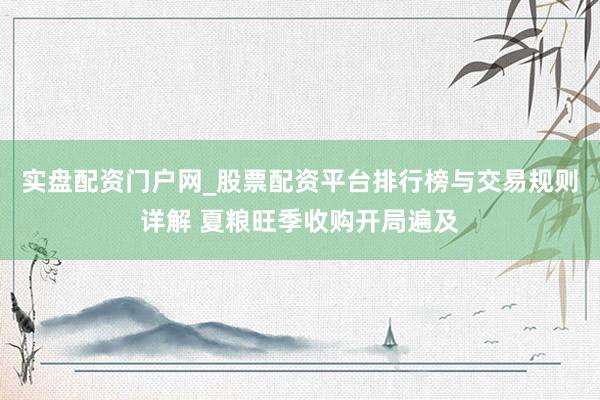 实盘配资门户网_股票配资平台排行榜与交易规则详解 夏粮旺季收购开局遍及