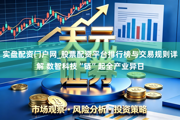 实盘配资门户网_股票配资平台排行榜与交易规则详解 数智科技“链”起全产业异日