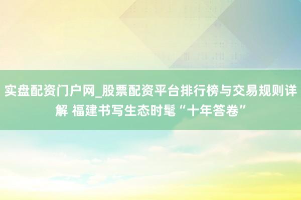 实盘配资门户网_股票配资平台排行榜与交易规则详解 福建书写生态时髦“十年答卷”