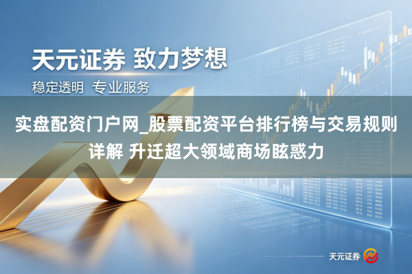 实盘配资门户网_股票配资平台排行榜与交易规则详解 升迁超大领域商场眩惑力