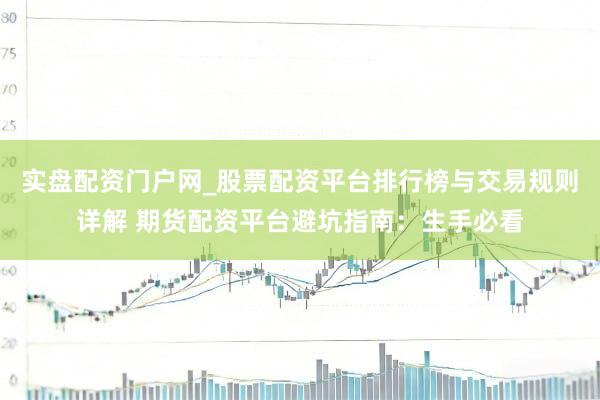 实盘配资门户网_股票配资平台排行榜与交易规则详解 期货配资平台避坑指南：生手必看