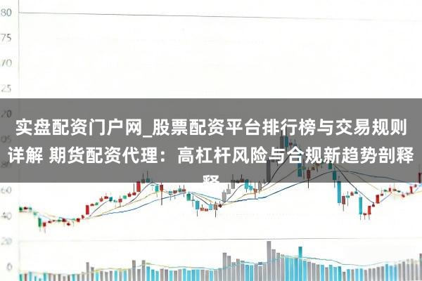 实盘配资门户网_股票配资平台排行榜与交易规则详解 期货配资代理：高杠杆风险与合规新趋势剖释