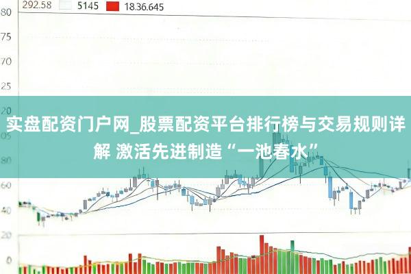 实盘配资门户网_股票配资平台排行榜与交易规则详解 激活先进制造“一池春水”