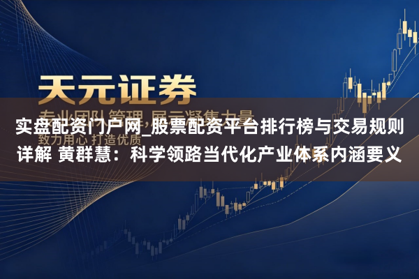 实盘配资门户网_股票配资平台排行榜与交易规则详解 黄群慧：科学领路当代化产业体系内涵要义