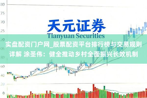 实盘配资门户网_股票配资平台排行榜与交易规则详解 涂圣伟：健全推动乡村全面振兴长效机制
