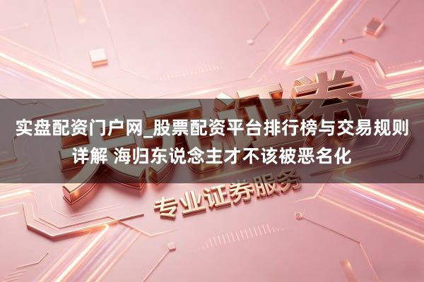实盘配资门户网_股票配资平台排行榜与交易规则详解 海归东说念主才不该被恶名化