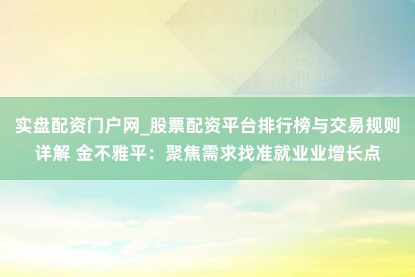 实盘配资门户网_股票配资平台排行榜与交易规则详解 金不雅平：聚焦需求找准就业业增长点