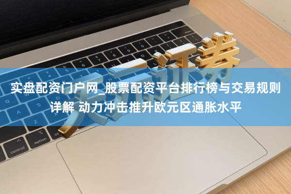 实盘配资门户网_股票配资平台排行榜与交易规则详解 动力冲击推升欧元区通胀水平
