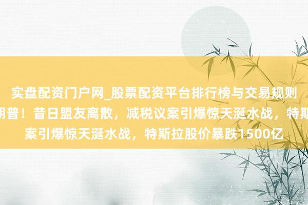 实盘配资门户网_股票配资平台排行榜与交易规则详解 马斯克怒怼特朗普！昔日盟友离散，减税议案引爆惊天涎水战，特斯拉股价暴跌1500亿