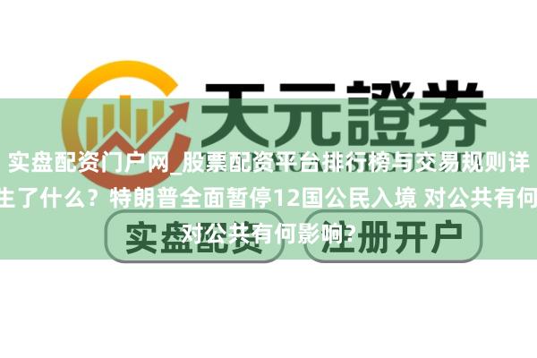 实盘配资门户网_股票配资平台排行榜与交易规则详解 发生了什么？特朗普全面暂停12国公民入境 对公共有何影响？