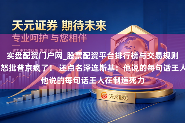实盘配资门户网_股票配资平台排行榜与交易规则详解 特朗普怒批普京疯了！ 还点名泽连斯基：他说的每句话王人在制造死力