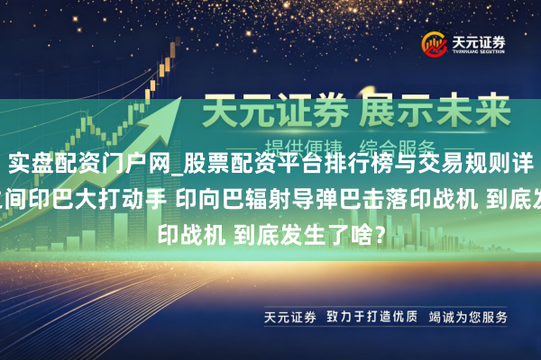 实盘配资门户网_股票配资平台排行榜与交易规则详解 整夜之间印巴大打动手 印向巴辐射导弹巴击落印战机 到底发生了啥？