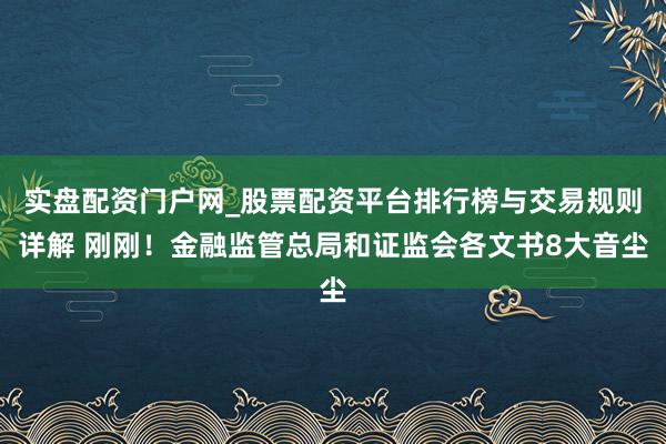实盘配资门户网_股票配资平台排行榜与交易规则详解 刚刚！金融监管总局和证监会各文书8大音尘