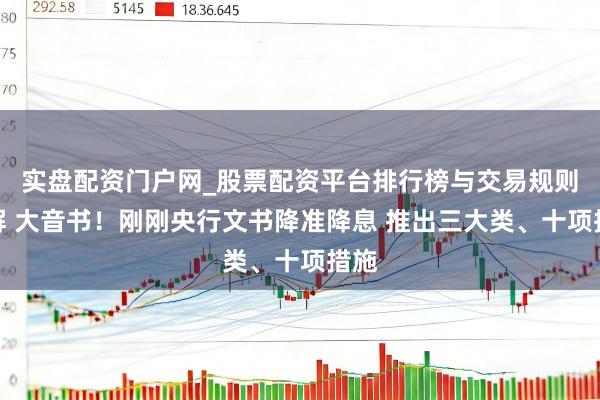 实盘配资门户网_股票配资平台排行榜与交易规则详解 大音书！刚刚央行文书降准降息 推出三大类、十项措施