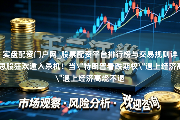 实盘配资门户网_股票配资平台排行榜与交易规则详解 好意思股狂欢遁入杀机！当＂特朗普看跌期权＂遇上经济高烧不退
