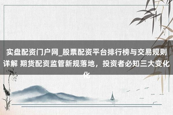 实盘配资门户网_股票配资平台排行榜与交易规则详解 期货配资监管新规落地，投资者必知三大变化