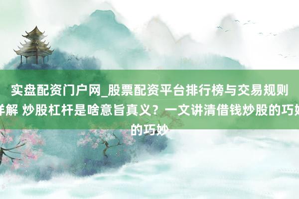 实盘配资门户网_股票配资平台排行榜与交易规则详解 炒股杠杆是啥意旨真义？一文讲清借钱炒股的巧妙