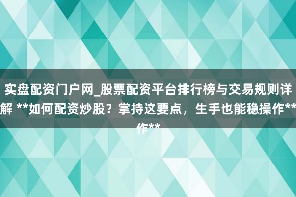 实盘配资门户网_股票配资平台排行榜与交易规则详解 **如何配资炒股？掌持这要点，生手也能稳操作**