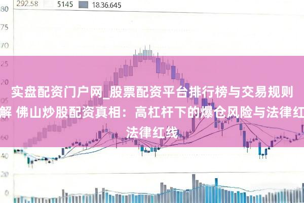实盘配资门户网_股票配资平台排行榜与交易规则详解 佛山炒股配资真相：高杠杆下的爆仓风险与法律红线
