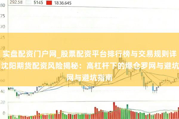 实盘配资门户网_股票配资平台排行榜与交易规则详解 > 沈阳期货配资风险揭秘：高杠杆下的爆仓罗网与避坑指南