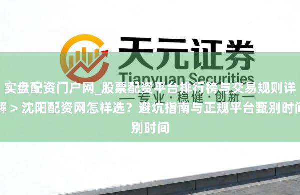 实盘配资门户网_股票配资平台排行榜与交易规则详解 > 沈阳配资网怎样选？避坑指南与正规平台甄别时间