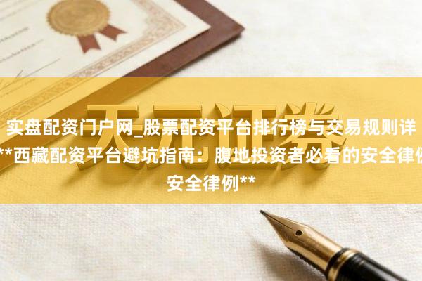 实盘配资门户网_股票配资平台排行榜与交易规则详解 **西藏配资平台避坑指南：腹地投资者必看的安全律例**