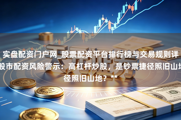 实盘配资门户网_股票配资平台排行榜与交易规则详解 **股市配资风险警示：高杠杆炒股，是钞票捷径照旧山地？**