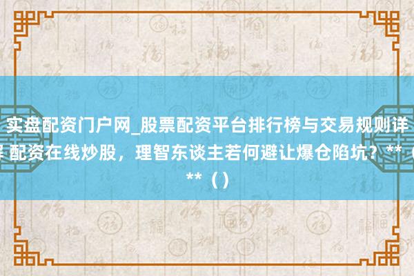 实盘配资门户网_股票配资平台排行榜与交易规则详解 配资在线炒股，理智东谈主若何避让爆仓陷坑？**（）