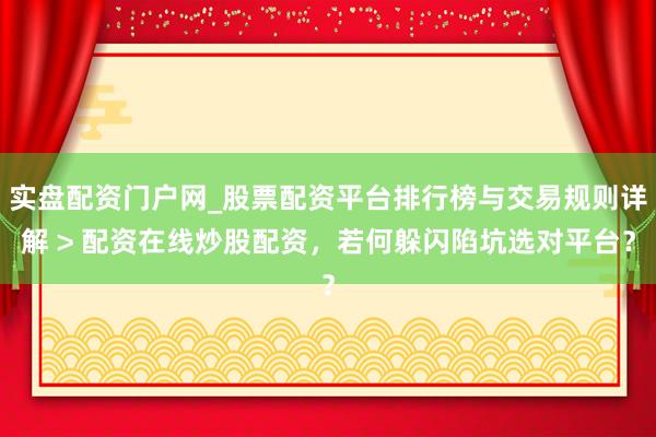 实盘配资门户网_股票配资平台排行榜与交易规则详解 > 配资在线炒股配资，若何躲闪陷坑选对平台？