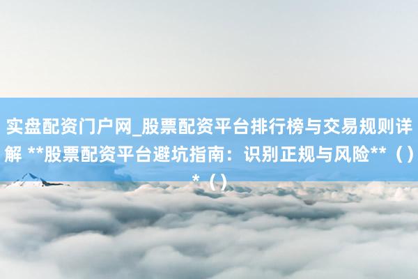 实盘配资门户网_股票配资平台排行榜与交易规则详解 **股票配资平台避坑指南：识别正规与风险**（）