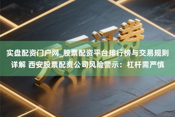 实盘配资门户网_股票配资平台排行榜与交易规则详解 西安股票配资公司风险警示：杠杆需严慎