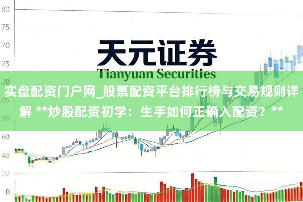 实盘配资门户网_股票配资平台排行榜与交易规则详解 **炒股配资初学：生手如何正确入配资？**